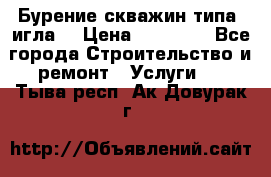 Бурение скважин типа “игла“ › Цена ­ 13 000 - Все города Строительство и ремонт » Услуги   . Тыва респ.,Ак-Довурак г.